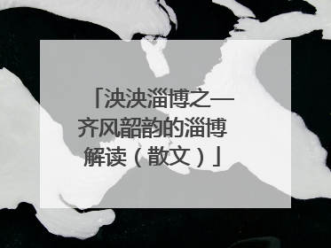 泱泱淄博之—齐风韶韵的淄博解读（散文）