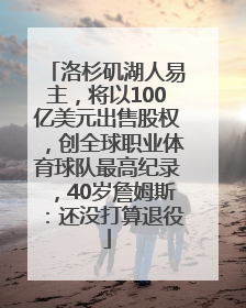 洛杉矶湖人易主，将以100亿美元出售股权，创全球职业体育球队最高纪录，40岁詹姆斯：还没打算退役