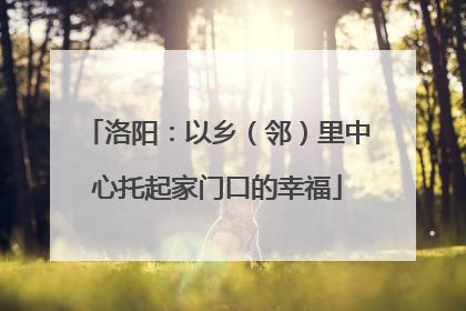 洛阳：以乡（邻）里中心托起家门口的幸福