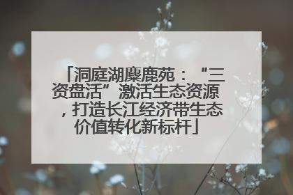 洞庭湖麋鹿苑：“三资盘活”激活生态资源，打造长江经济带生态价值转化新标杆
