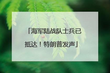 海军陆战队士兵已抵达！特朗普发声