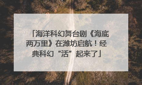 海洋科幻舞台剧《海底两万里》在潍坊启航！经典科幻“活”起来了