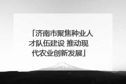 济南市聚焦种业人才队伍建设 推动现代农业创新发展