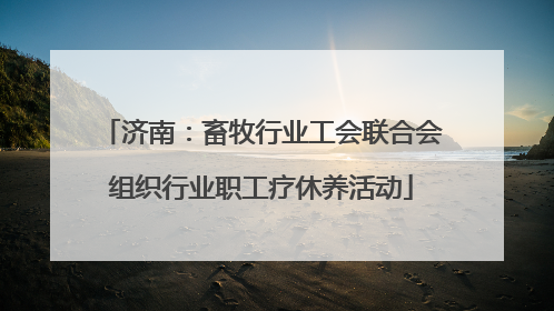 济南：畜牧行业工会联合会组织行业职工疗休养活动