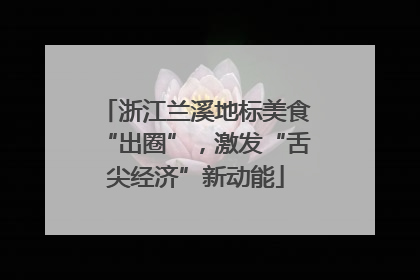 浙江兰溪地标美食“出圈”，激发“舌尖经济”新动能