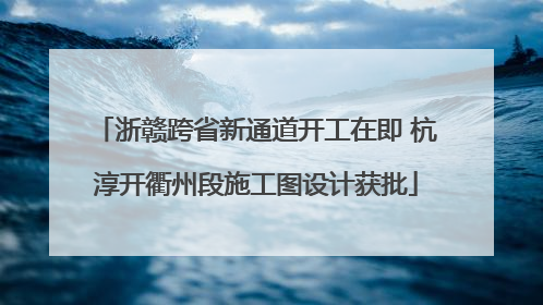 浙赣跨省新通道开工在即 杭淳开衢州段施工图设计获批