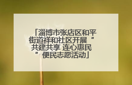 淄博市张店区和平街道祥和社区开展“共建共享 连心惠民”便民志愿活动