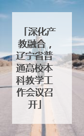 深化产教融合，辽宁省普通高校本科教学工作会议召开