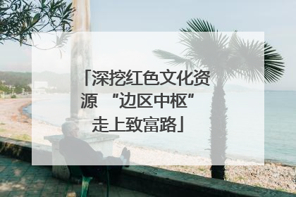 深挖红色文化资源 “边区中枢”走上致富路