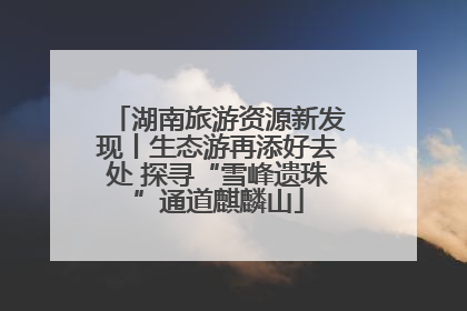 湖南旅游资源新发现丨生态游再添好去处 探寻“雪峰遗珠”通道麒麟山