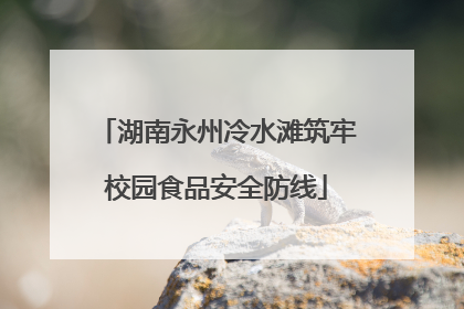 湖南永州冷水滩筑牢校园食品安全防线