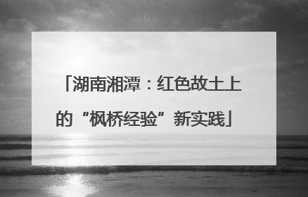 湖南湘潭：红色故土上的“枫桥经验”新实践
