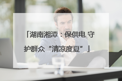 湖南湘潭：保供电 守护群众“清凉度夏”