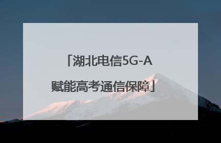 湖北电信5G-A赋能高考通信保障