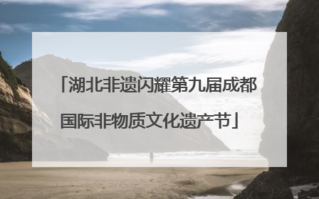 湖北非遗闪耀第九届成都国际非物质文化遗产节