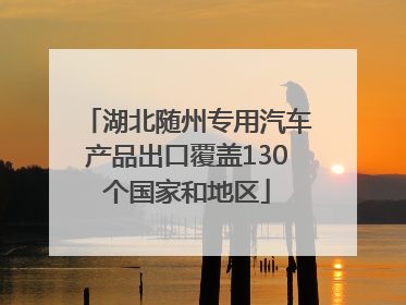 湖北随州专用汽车产品出口覆盖130个国家和地区