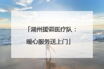 湖州援疆医疗队：暖心服务送上门