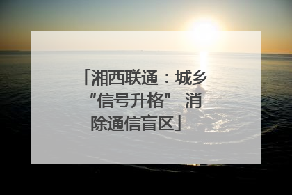 湘西联通：城乡“信号升格” 消除通信盲区