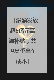 滴滴发放超6亿元高温补贴，共担夏季出车成本