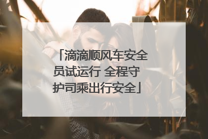 滴滴顺风车安全员试运行 全程守护司乘出行安全