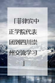 菲律宾中正学院代表团到四川崇州交流学习