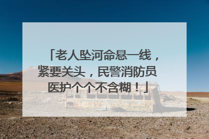 老人坠河命悬一线，紧要关头，民警消防员医护个个不含糊！
