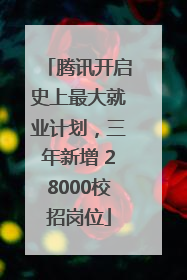 腾讯开启史上最大就业计划，三年新增 28000校招岗位