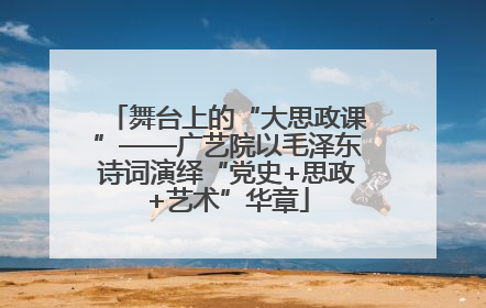 舞台上的“大思政课”——广艺院以毛泽东诗词演绎“党史+思政+艺术”华章