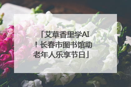 艾草香里学AI！长春市图书馆助老年人乐享节日