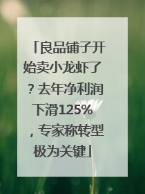 良品铺子开始卖小龙虾了？去年净利润下滑125%，专家称转型极为关键