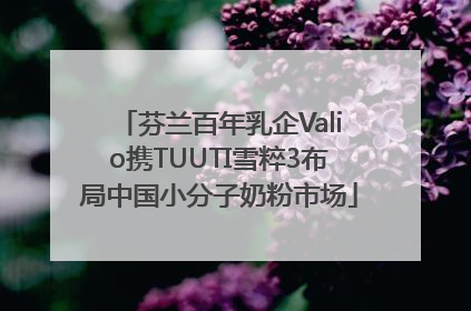 芬兰百年乳企Valio携TUUTI雪粹3布局中国小分子奶粉市场