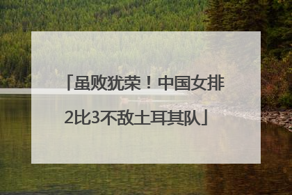 虽败犹荣！中国女排2比3不敌土耳其队