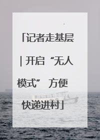 记者走基层｜开启“无人模式” 方便快递进村
