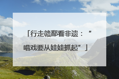 行走赣鄱看非遗：“唱戏要从娃娃抓起”