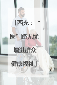 西充：“医”路无忧 增进群众健康福祉