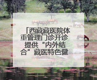 西藏藏医院体重管理门诊开诊 提供“内外结合”藏医特色健康服务