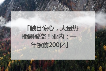 触目惊心，大量热播剧被盗！业内：一年被偷200亿