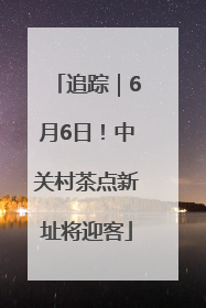 追踪｜6月6日！中关村茶点新址将迎客