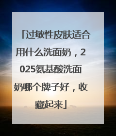 过敏性皮肤适合用什么洗面奶，2025氨基酸洗面奶哪个牌子好，收藏起来