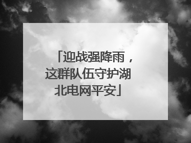 迎战强降雨，这群队伍守护湖北电网平安