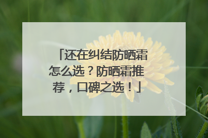 还在纠结防晒霜怎么选？防晒霜推荐，口碑之选！