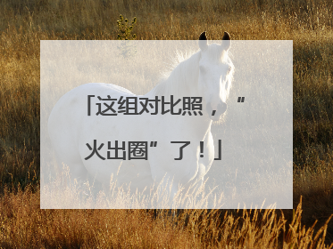 这组对比照，“火出圈”了！