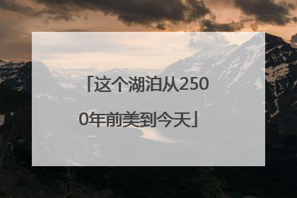 这个湖泊从2500年前美到今天