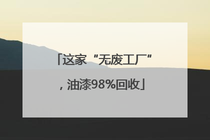 这家“无废工厂”，油漆98%回收