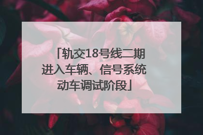 轨交18号线二期进入车辆、信号系统动车调试阶段