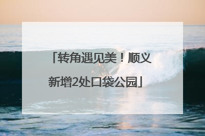 转角遇见美！顺义新增2处口袋公园