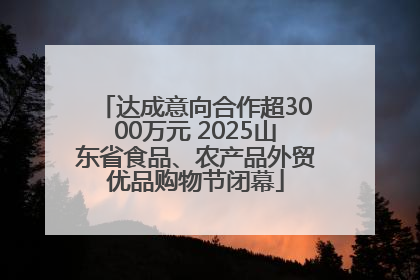 达成意向合作超3000万元 2025山东省食品、农产品外贸优品购物节闭幕