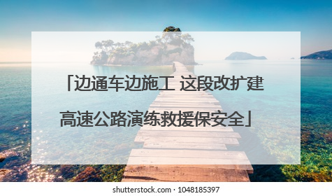 边通车边施工 这段改扩建高速公路演练救援保安全
