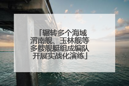 辗转多个海域 渭南舰、玉林舰等多艘舰艇组成编队开展实战化演练