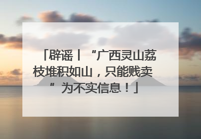 辟谣丨“广西灵山荔枝堆积如山，只能贱卖”为不实信息！